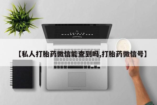 私人店有打胎药吗【私人打胎药微信能查到吗,打胎药微信号】