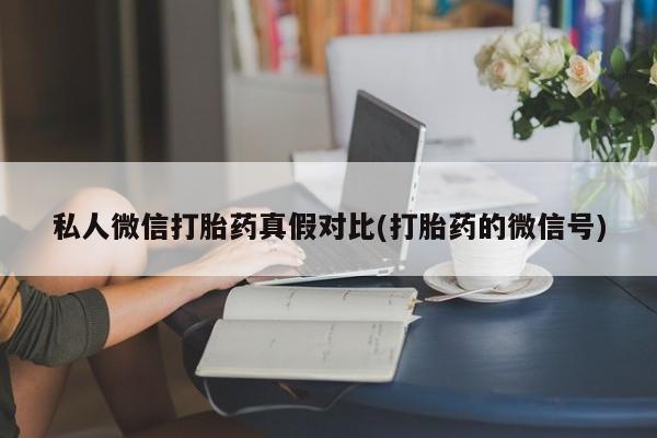 私人店有打胎药吗私人微信打胎药真假对比(打胎药的微信号)