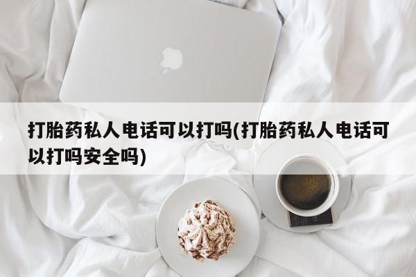 私人店有打胎药吗打胎药私人电话可以打吗(打胎药私人电话可以打吗安全吗)