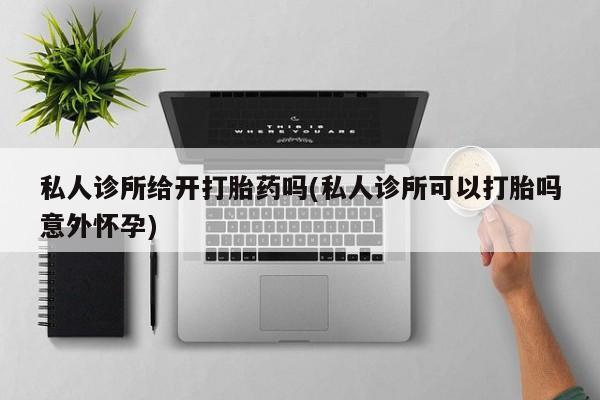 私人店有打胎药吗私人诊所给开打胎药吗(私人诊所可以打胎吗意外怀孕)
