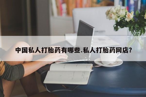 私人店有打胎药吗中国私人打胎药有哪些.私人打胎药网店？