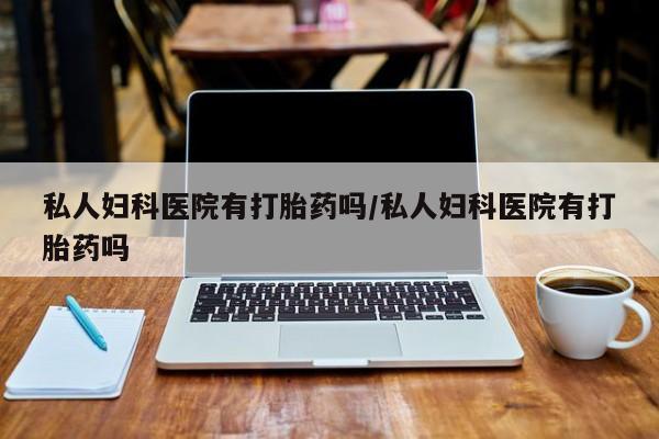 私人店有打胎药吗私人妇科医院有打胎药吗/私人妇科医院有打胎药吗