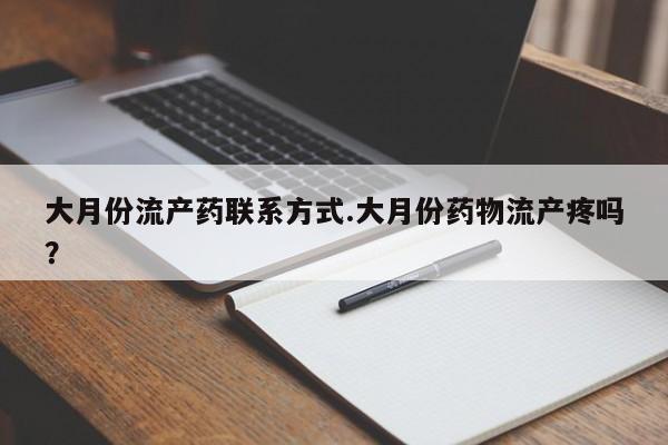 私人店有打胎药吗大月份流产药联系方式.大月份药物流产疼吗？
