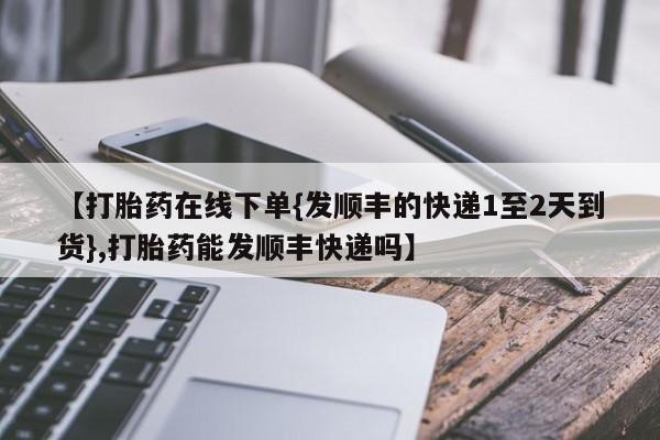 私人店有打胎药吗【打胎药在线下单{发顺丰的快递1至2天到货},打胎药能发顺丰快递吗】