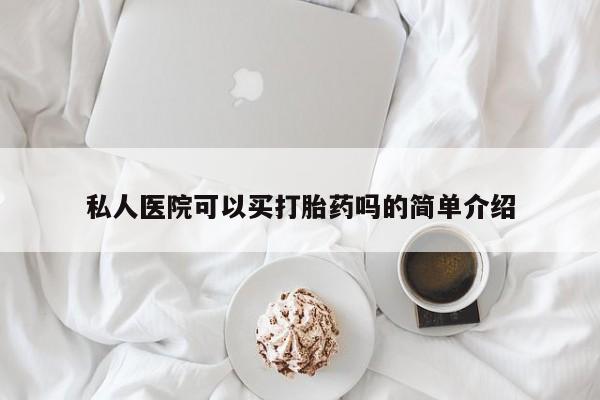 私人店有打胎药吗私人医院可以买打胎药吗的简单介绍
