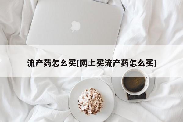 私人店有打胎药吗流产药怎么买(网上买流产药怎么买)