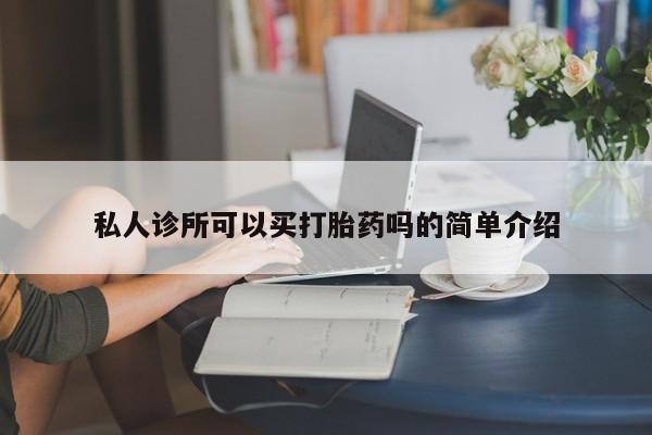 私人店有打胎药吗私人诊所可以买打胎药吗的简单介绍