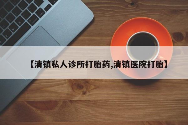 私人店有打胎药吗【清镇私人诊所打胎药,清镇医院打胎】