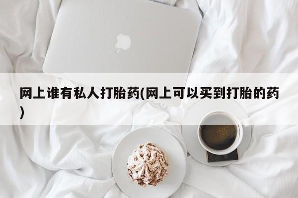私人店有打胎药吗网上谁有私人打胎药(网上可以买到打胎的药)