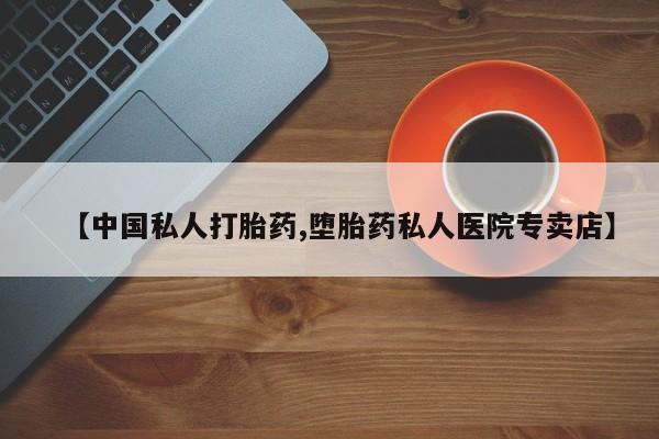 私人店有打胎药吗【中国私人打胎药,堕胎药私人医院专卖店】
