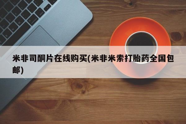 私人店有打胎药吗米非司酮片在线购买(米非米索打胎药全国包邮)