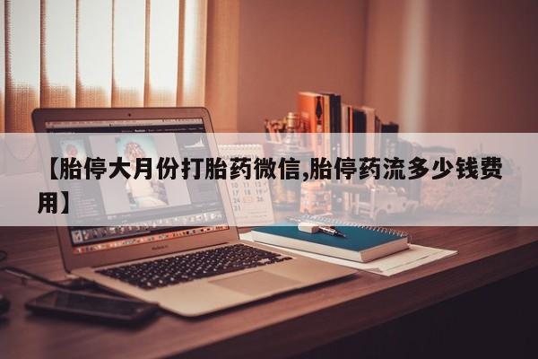 私人店有打胎药吗【胎停大月份打胎药微信,胎停药流多少钱费用】