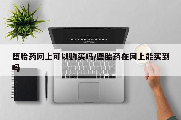 私人店有打胎药吗堕胎药网上可以购买吗/堕胎药在网上能买到吗