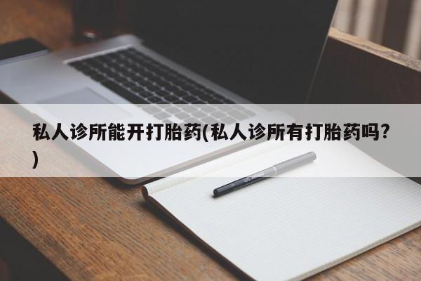 私人店有打胎药吗私人诊所能开打胎药(私人诊所有打胎药吗?)