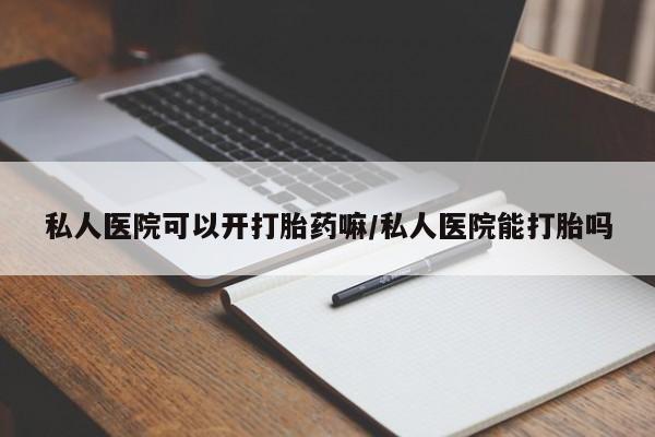 私人店有打胎药吗私人医院可以开打胎药嘛/私人医院能打胎吗
