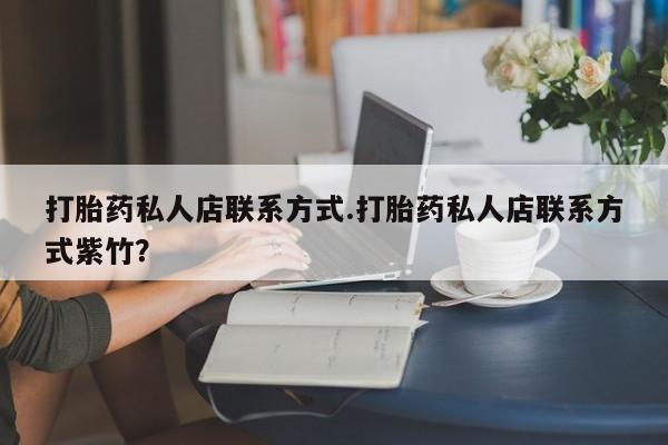 私人店有打胎药吗打胎药私人店联系方式.打胎药私人店联系方式紫竹？