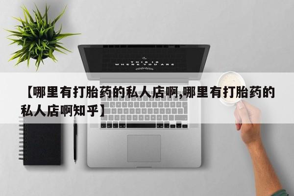 私人店有打胎药吗【哪里有打胎药的私人店啊,哪里有打胎药的私人店啊知乎】