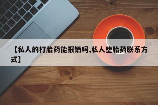 私人店有打胎药吗【私人的打胎药能报销吗,私人堕胎药联系方式】