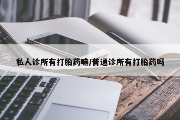 私人店有打胎药吗私人诊所有打胎药嘛/普通诊所有打胎药吗