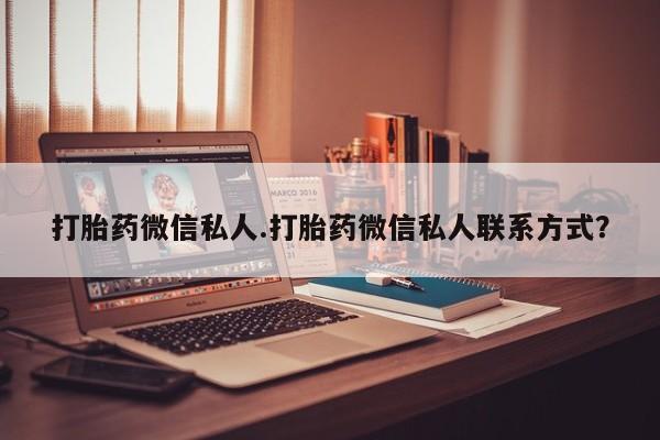 私人店有打胎药吗打胎药微信私人.打胎药微信私人联系方式？