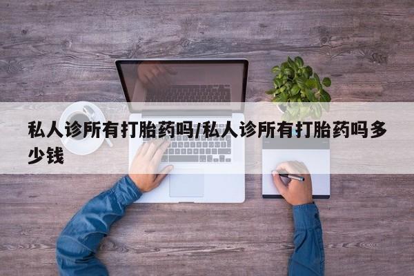 私人店有打胎药吗私人诊所有打胎药吗/私人诊所有打胎药吗多少钱
