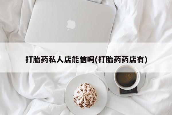 私人店有打胎药吗打胎药私人店能信吗(打胎药药店有)