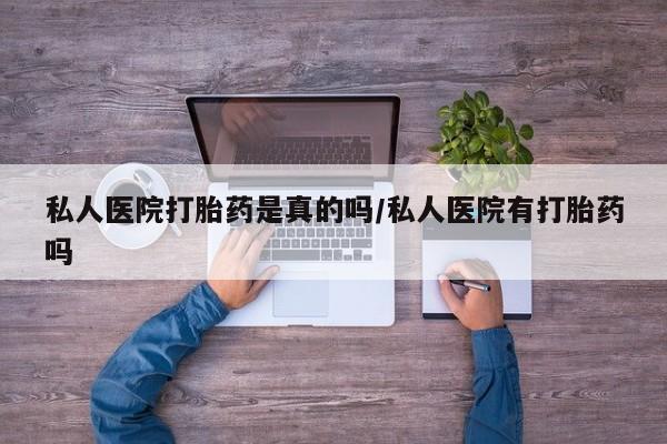 私人店有打胎药吗私人医院打胎药是真的吗/私人医院有打胎药吗