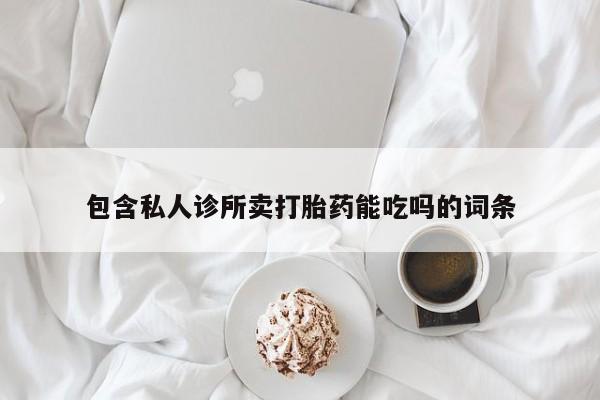 私人店有打胎药吗包含私人诊所卖打胎药能吃吗的词条