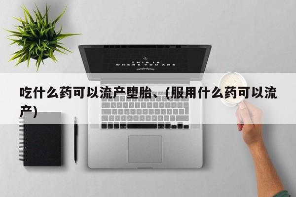 私人店有打胎药吗吃什么药可以流产堕胎、(服用什么药可以流产)
