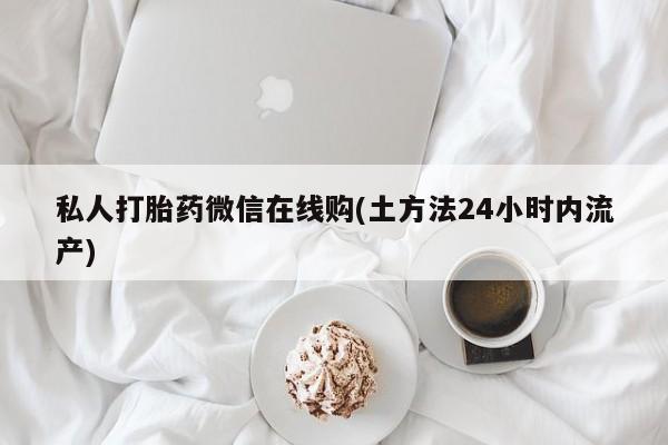 私人店有打胎药吗私人打胎药微信在线购(土方法24小时内流产)