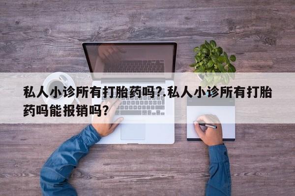 私人店有打胎药吗私人小诊所有打胎药吗?.私人小诊所有打胎药吗能报销吗？