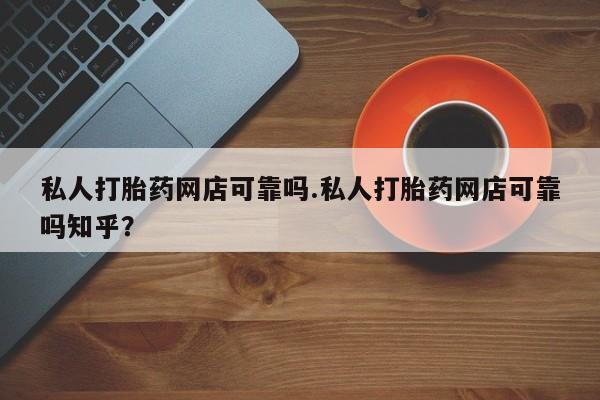 私人店有打胎药吗私人打胎药网店可靠吗.私人打胎药网店可靠吗知乎？