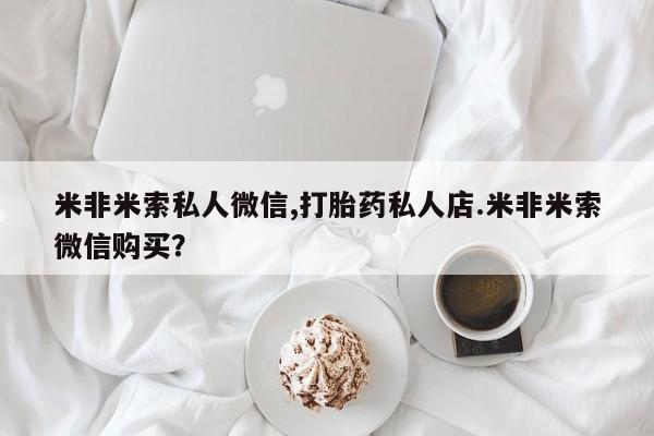 私人店有打胎药吗米非米索私人微信,打胎药私人店.米非米索微信购买？