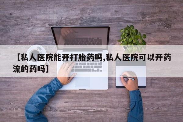 私人店有打胎药吗【私人医院能开打胎药吗,私人医院可以开药流的药吗】