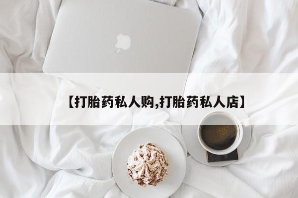 私人店有打胎药吗【打胎药私人购,打胎药私人店】