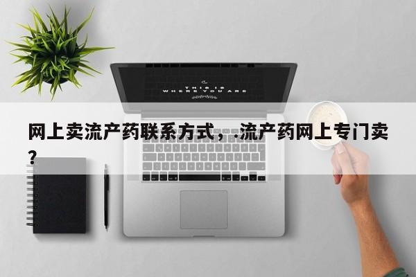 私人店有打胎药吗网上卖流产药联系方式，.流产药网上专门卖？