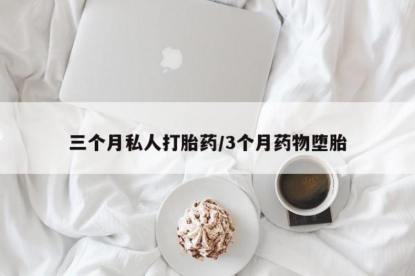 私人店有打胎药吗三个月私人打胎药/3个月药物堕胎