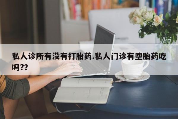 私人店有打胎药吗私人诊所有没有打胎药.私人门诊有堕胎药吃吗?？
