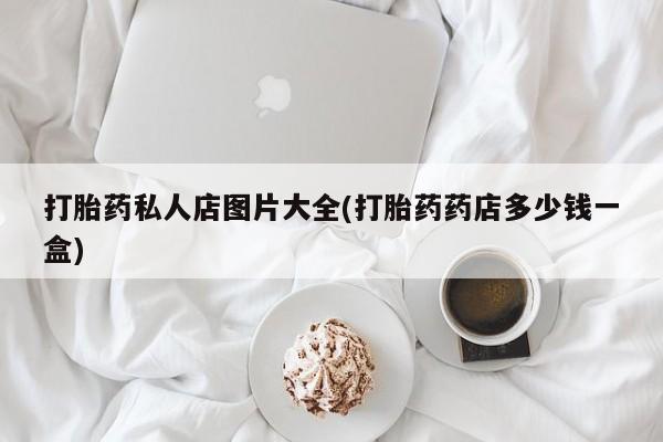 私人店有打胎药吗打胎药私人店图片大全(打胎药药店多少钱一盒)