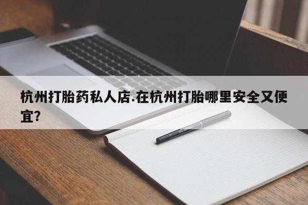 私人店有打胎药吗杭州打胎药私人店.在杭州打胎哪里安全又便宜？