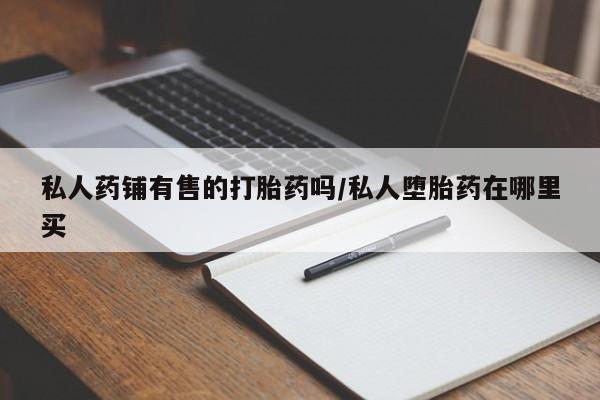 私人店有打胎药吗私人药铺有售的打胎药吗/私人堕胎药在哪里买